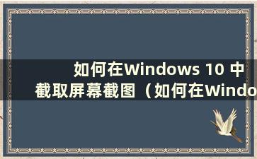 如何在Windows 10 中截取屏幕截图（如何在Windows 10 中截取屏幕截图）